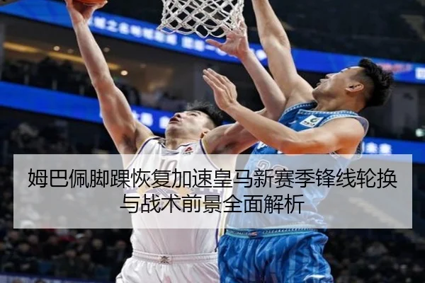 姆巴佩脚踝恢复加速皇马新赛季锋线轮换与战术前景全面解析