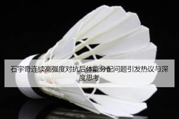 石宇奇连续高强度对抗后体能分配问题引发热议与深度思考