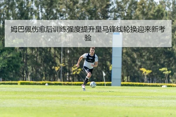 姆巴佩伤愈后训练强度提升皇马锋线轮换迎来新考验